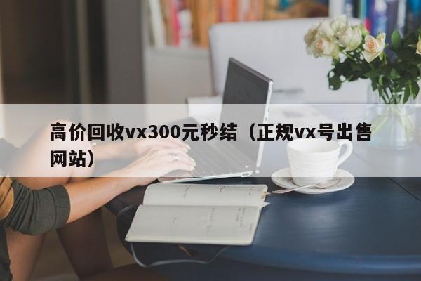 高价回收vx300元秒结（正规vx号出售网站）