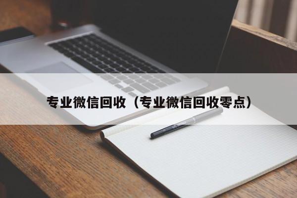 专业微信回收（专业微信回收零点）