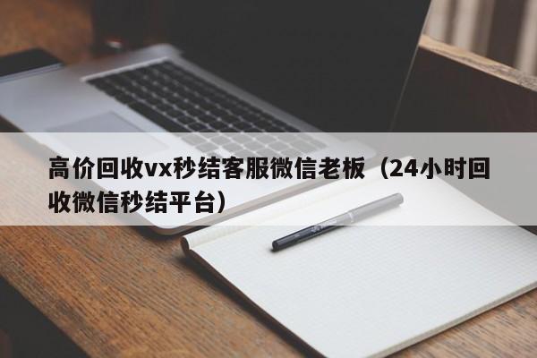 高价回收vx秒结客服微信老板（24小时回收微信秒结平台）