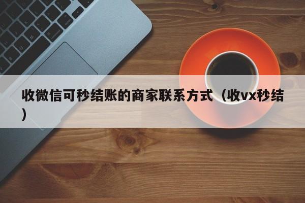 收微信可秒结账的商家联系方式（收vx秒结）