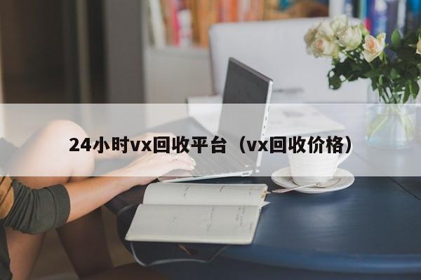 24小时vx回收平台（vx回收价格）