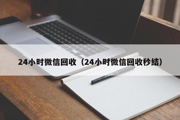 24小时微信回收（24小时微信回收秒结）