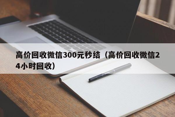 高价回收微信300元秒结（高价回收微信24小时回收）