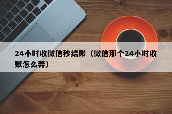 24小时收微信秒结账（微信那个24小时收账怎么弄）