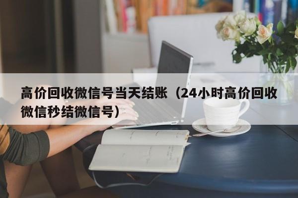 高价回收微信号当天结账（24小时高价回收微信秒结微信号）