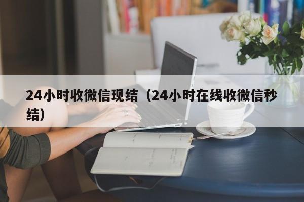 24小时收微信现结（24小时在线收微信秒结）