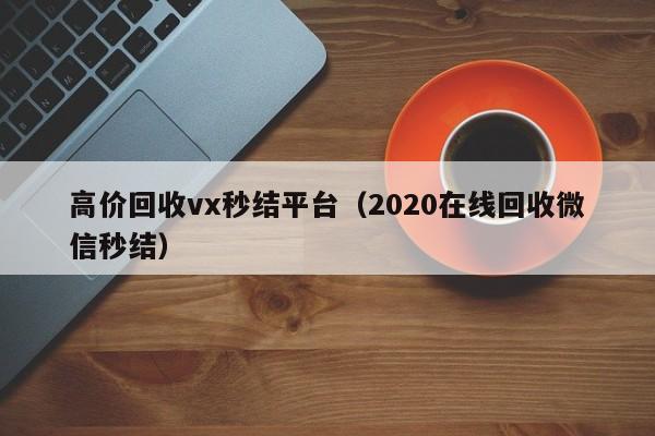 高价回收vx秒结平台（2020在线回收微信秒结）