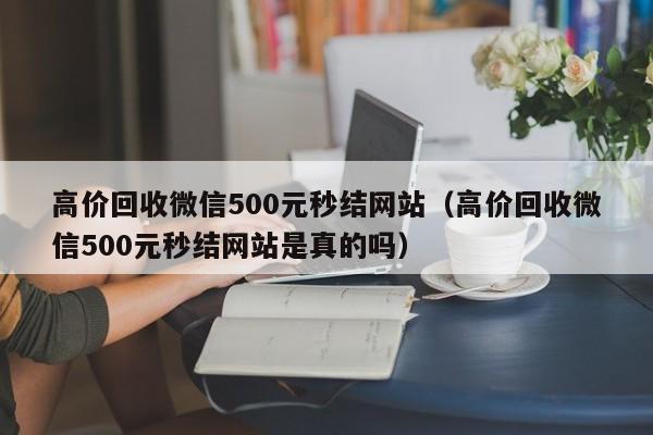 高价回收微信500元秒结网站（高价回收微信500元秒结网站是真的吗）