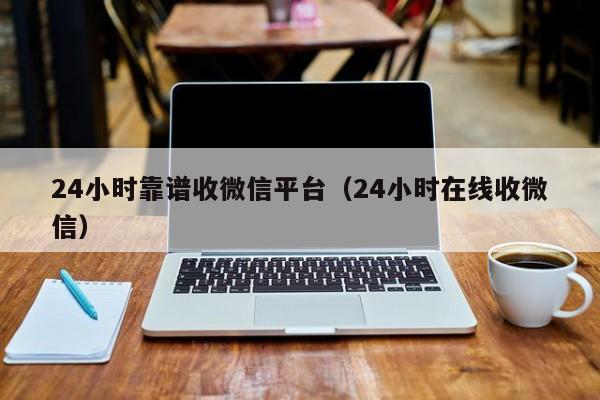 24小时靠谱收微信平台（24小时在线收微信）