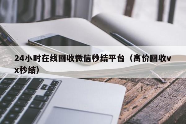 24小时在线回收微信秒结平台（高价回收vx秒结）