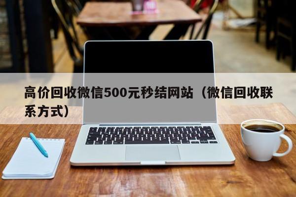 高价回收微信500元秒结网站（微信回收联系方式）