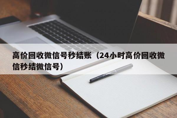 高价回收微信号秒结账（24小时高价回收微信秒结微信号）