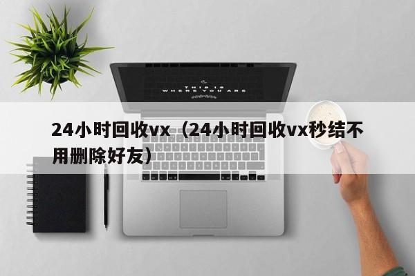 24小时回收vx（24小时回收vx秒结不用删除好友）