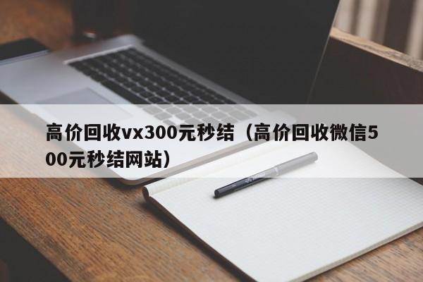 高价回收vx300元秒结（高价回收微信500元秒结网站）