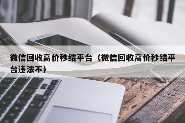 微信回收高价秒结平台（微信回收高价秒结平台违法不）