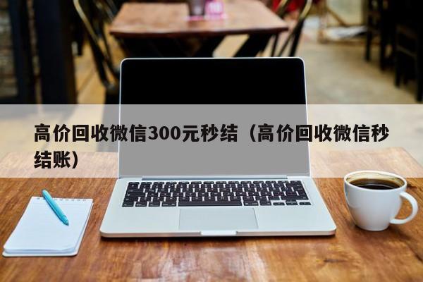 高价回收微信300元秒结（高价回收微信秒结账）