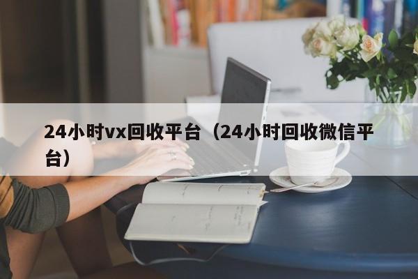 24小时vx回收平台（24小时回收微信平台）