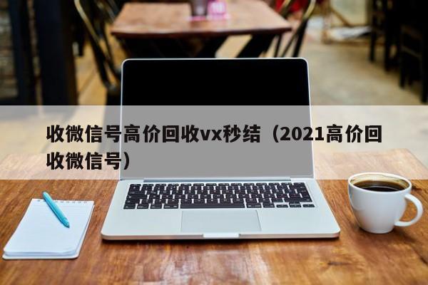 收微信号高价回收vx秒结（2021高价回收微信号）