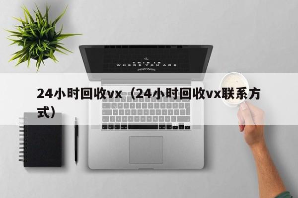 24小时回收vx（24小时回收vx联系方式）