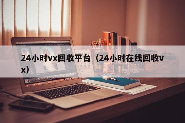 24小时vx回收平台（24小时在线回收vx）