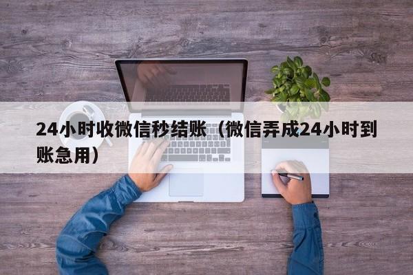 24小时收微信秒结账（微信弄成24小时到账急用）