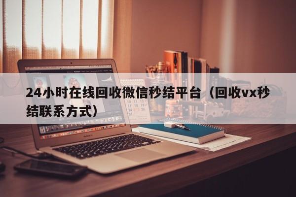 24小时在线回收微信秒结平台（回收vx秒结联系方式）