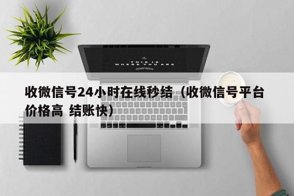 收微信号24小时在线秒结（收微信号平台 价格高 结账快）