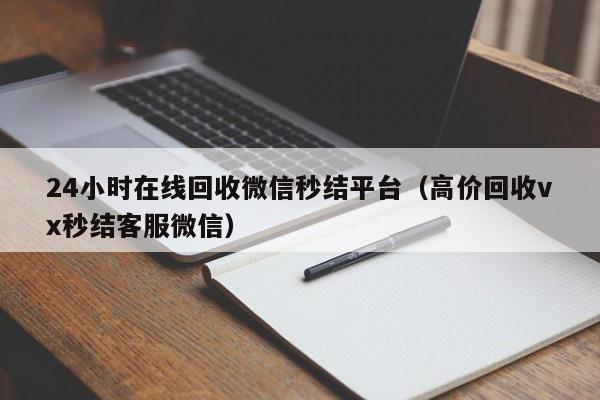 24小时在线回收微信秒结平台（高价回收vx秒结客服微信）