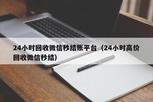 24小时回收微信秒结账平台（24小时高价回收微信秒结）