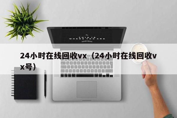 24小时在线回收vx（24小时在线回收vx号）