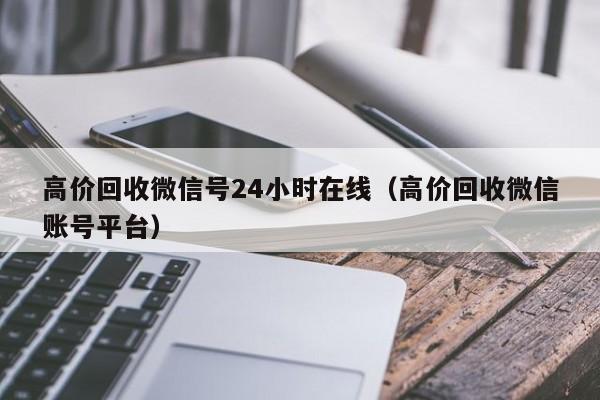 高价回收微信号24小时在线（高价回收微信账号平台）