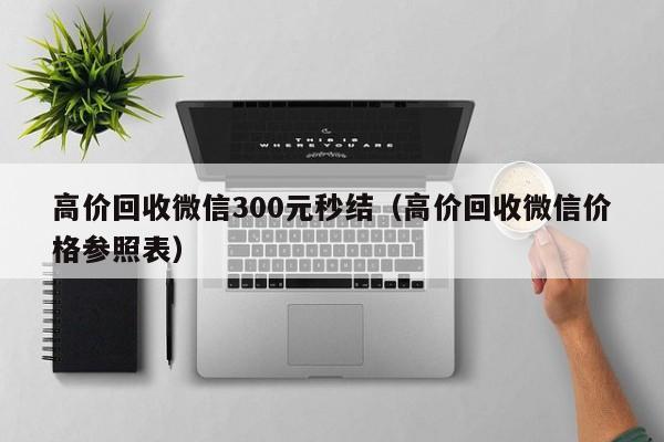 高价回收微信300元秒结（高价回收微信价格参照表）