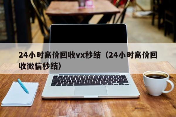 24小时高价回收vx秒结（24小时高价回收微信秒结）