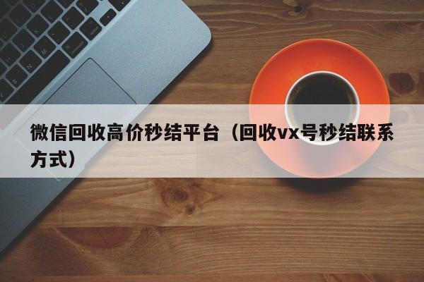 微信回收高价秒结平台（回收vx号秒结联系方式）