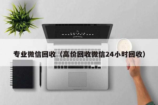 专业微信回收（高价回收微信24小时回收）