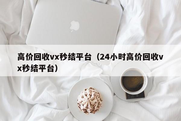 高价回收vx秒结平台（24小时高价回收vx秒结平台）