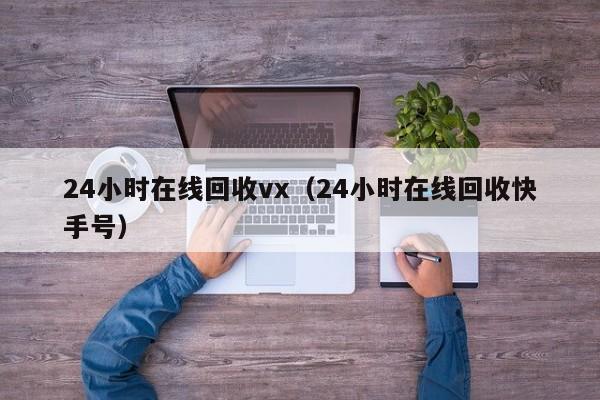 24小时在线回收vx（24小时在线回收快手号）