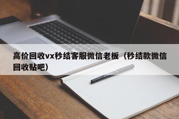 高价回收vx秒结客服微信老板（秒结款微信回收贴吧）