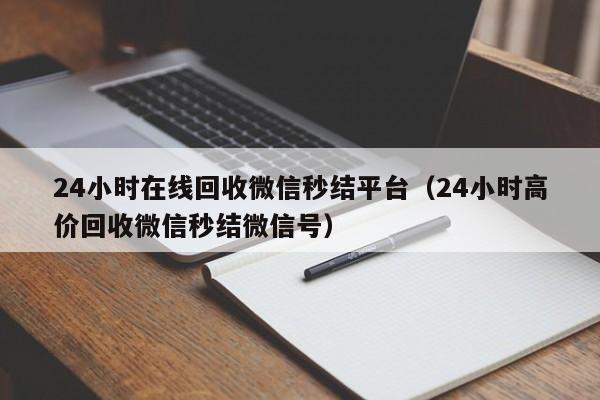 24小时在线回收微信秒结平台（24小时高价回收微信秒结微信号）