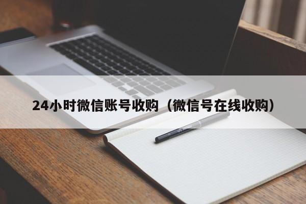24小时微信账号收购（微信号在线收购）