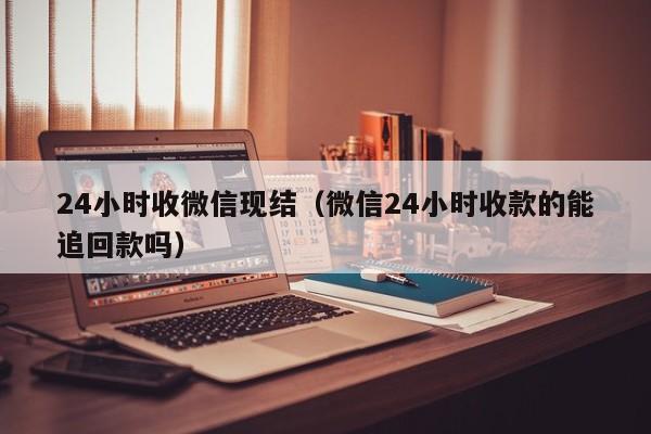 24小时收微信现结（微信24小时收款的能追回款吗）