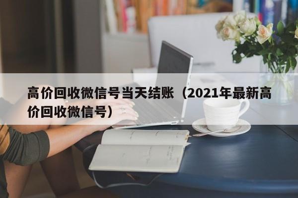 高价回收微信号当天结账（2021年最新高价回收微信号）