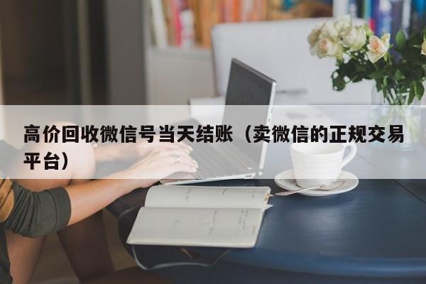 高价回收微信号当天结账（卖微信的正规交易平台）