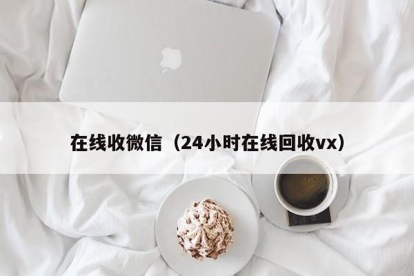 在线收微信（24小时在线回收vx）