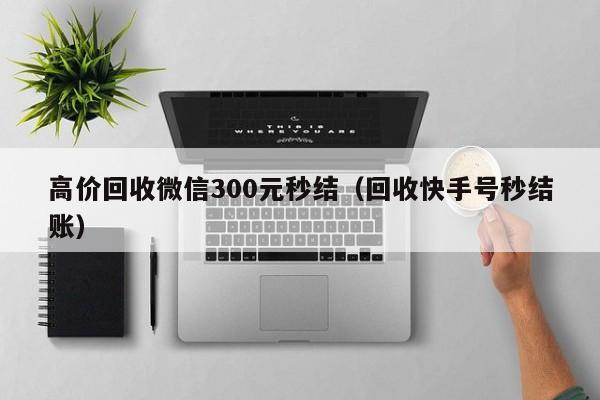 高价回收微信300元秒结（回收快手号秒结账）