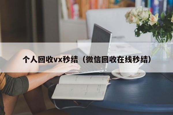 个人回收vx秒结（微信回收在线秒结）