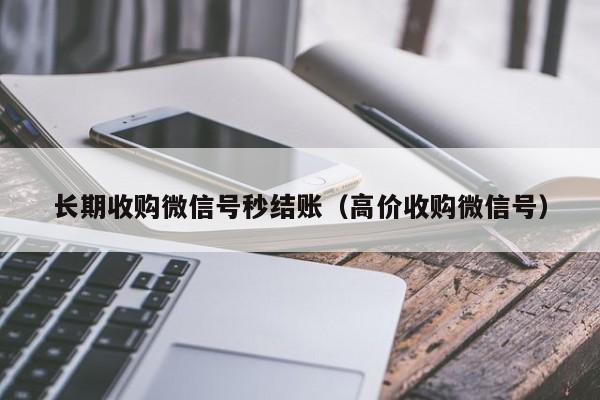 长期收购微信号秒结账（高价收购微信号）