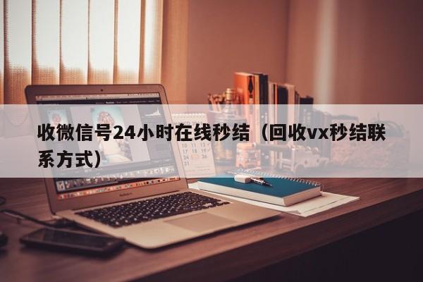 收微信号24小时在线秒结（回收vx秒结联系方式）