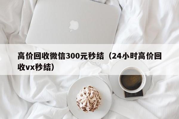 高价回收微信300元秒结（24小时高价回收vx秒结）