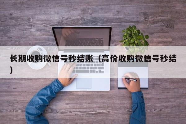 长期收购微信号秒结账（高价收购微信号秒结）